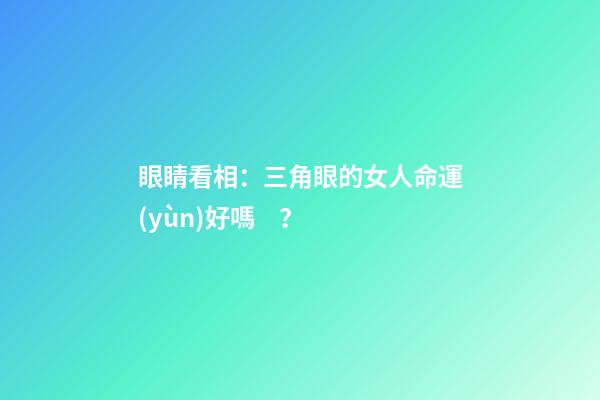 眼睛看相：三角眼的女人命運(yùn)好嗎？